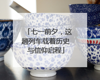 七一前夕，这趟列车载着历史与信仰启程