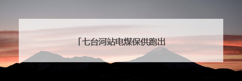 七台河站电煤保供跑出迎峰度夏 “加速度”