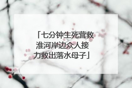 七分钟生死营救 淮河岸边众人接力救出落水母子