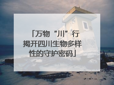 万物“川”行 揭开四川生物多样性的守护密码