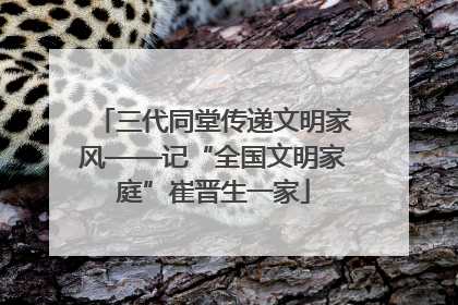三代同堂传递文明家风——记“全国文明家庭”崔晋生一家