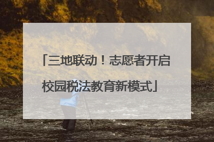 三地联动！志愿者开启校园税法教育新模式