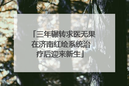 三年辗转求医无果 在济南红绘系统治疗后迎来新生
