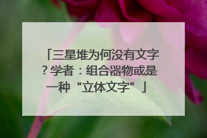 三星堆为何没有文字？学者：组合器物或是一种“立体文字”