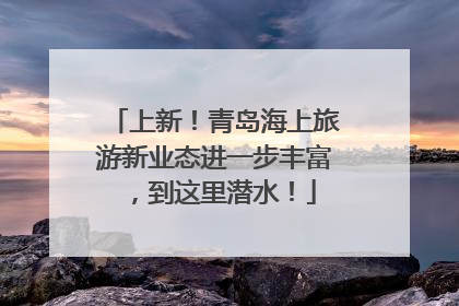 上新！青岛海上旅游新业态进一步丰富，到这里潜水！