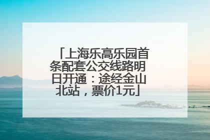 上海乐高乐园首条配套公交线路明日开通：途经金山北站，票价1元