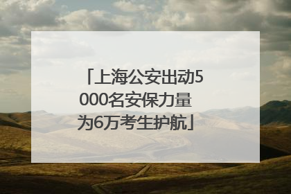 上海公安出动5000名安保力量为6万考生护航