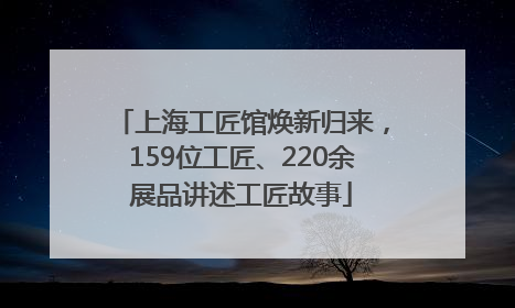 上海工匠馆焕新归来，159位工匠、220余展品讲述工匠故事
