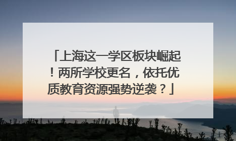 上海这一学区板块崛起！两所学校更名，依托优质教育资源强势逆袭？