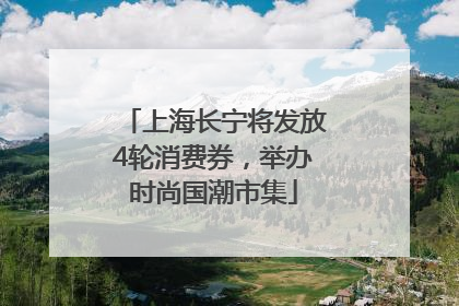 上海长宁将发放4轮消费券，举办时尚国潮市集