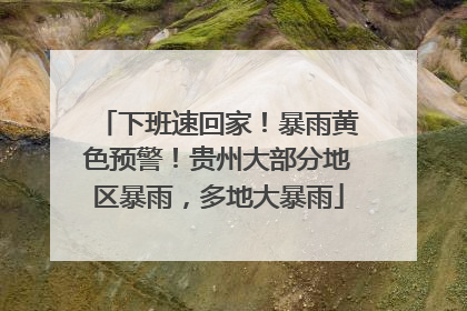 下班速回家！暴雨黄色预警！贵州大部分地区暴雨，多地大暴雨