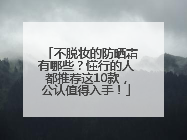 不脱妆的防晒霜有哪些？懂行的人都推荐这10款，公认值得入手！