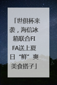 世俱杯来袭，海信冰箱联合FIFA送上夏日“鲜”爽美食搭子