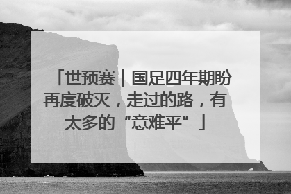 世预赛｜国足四年期盼再度破灭，走过的路，有太多的“意难平”