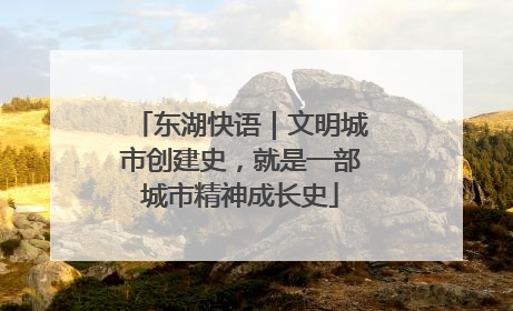 东湖快语｜文明城市创建史，就是一部城市精神成长史