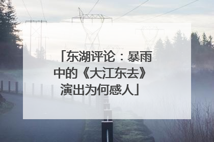 东湖评论：暴雨中的《大江东去》演出为何感人