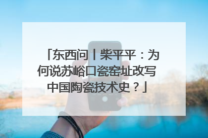 东西问丨柴平平：为何说苏峪口瓷窑址改写中国陶瓷技术史？