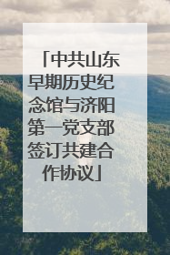 中共山东早期历史纪念馆与济阳第一党支部签订共建合作协议