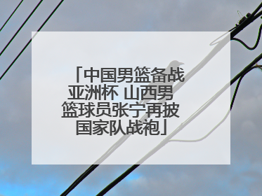 中国男篮备战亚洲杯 山西男篮球员张宁再披国家队战袍