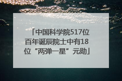 中国科学院517位百年诞辰院士中有18位“两弹一星”元勋