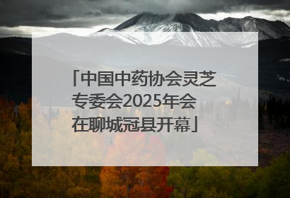 中国中药协会灵芝专委会2025年会在聊城冠县开幕