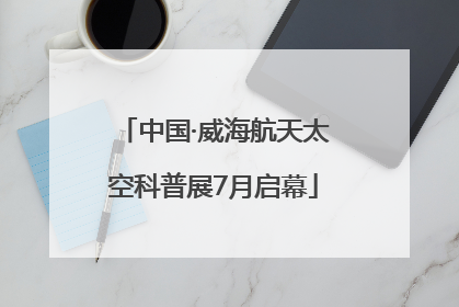 中国·威海航天太空科普展7月启幕