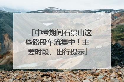 中考期间石景山这些路段车流集中！主要时段、出行提示