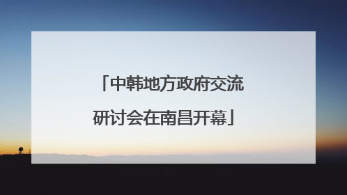 中韩地方政府交流研讨会在南昌开幕