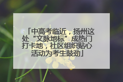 中高考临近，扬州这处“文脉地标”成热门打卡地，社区组织贴心活动为考生鼓劲