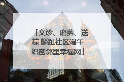 义诊、磨剪、送粽 麟趾社区端午织密邻里幸福网