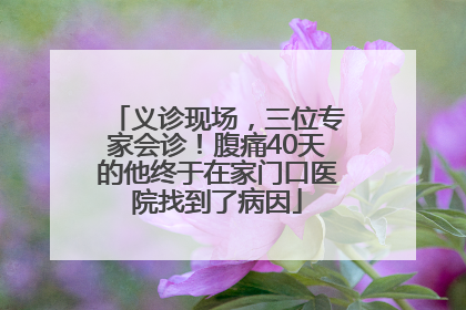 义诊现场，三位专家会诊！腹痛40天的他终于在家门口医院找到了病因