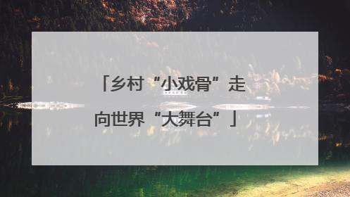 乡村“小戏骨”走向世界“大舞台”