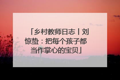 乡村教师日志丨刘惊蛰：把每个孩子都当作掌心的宝贝