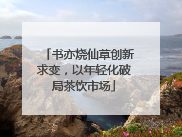 书亦烧仙草创新求变，以年轻化破局茶饮市场