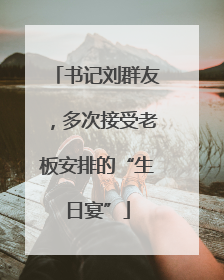 书记刘群友，多次接受老板安排的“生日宴”