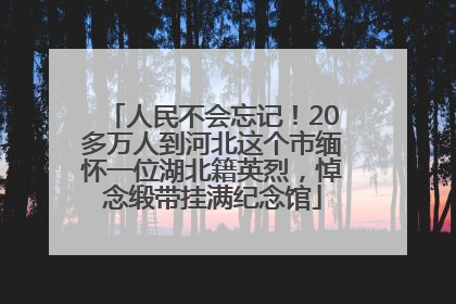 人民不会忘记！20多万人到河北这个市缅怀一位湖北籍英烈，悼念缎带挂满纪念馆