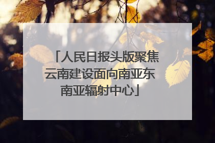 人民日报头版聚焦云南建设面向南亚东南亚辐射中心