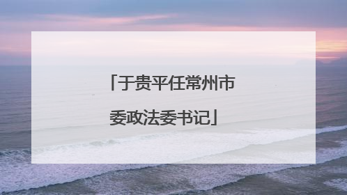 于贵平任常州市委政法委书记