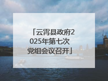 云霄县政府2025年第七次党组会议召开