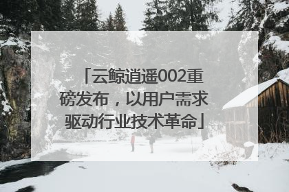 云鲸逍遥002重磅发布，以用户需求驱动行业技术革命