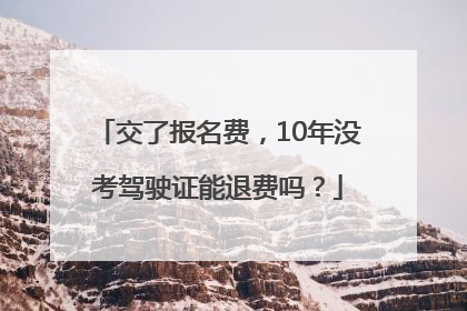 交了报名费，10年没考驾驶证能退费吗？