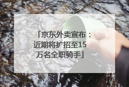 京东外卖宣布：近期将扩招至15万名全职骑手
