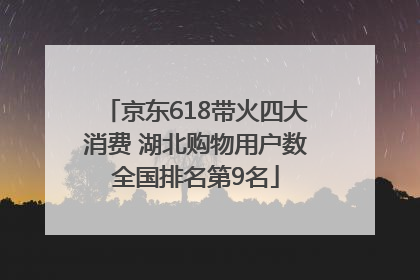 京东618带火四大消费 湖北购物用户数全国排名第9名