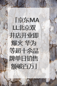 京东MALL北京双井店开业即爆火 华为等超十余品牌单日销售额破百万