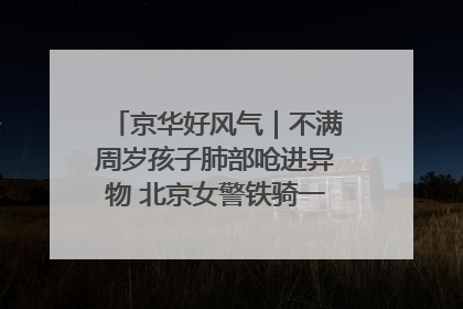 京华好风气｜不满周岁孩子肺部呛进异物 北京女警铁骑一路警灯护送