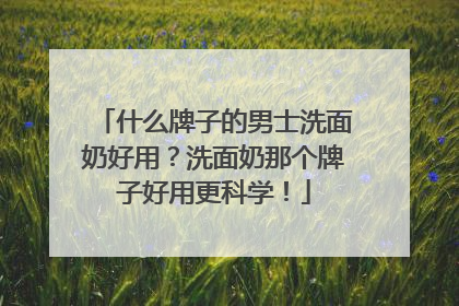 什么牌子的男士洗面奶好用？洗面奶那个牌子好用更科学！