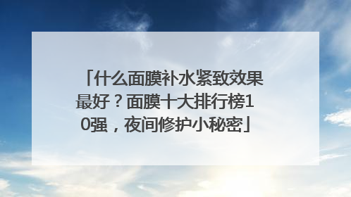 什么面膜补水紧致效果最好？面膜十大排行榜10强，夜间修护小秘密