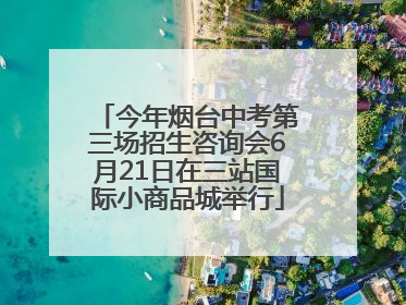 今年烟台中考第三场招生咨询会6月21日在三站国际小商品城举行