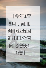 今年1至5月，河北对中亚五国进出口总值同比增长1.1倍