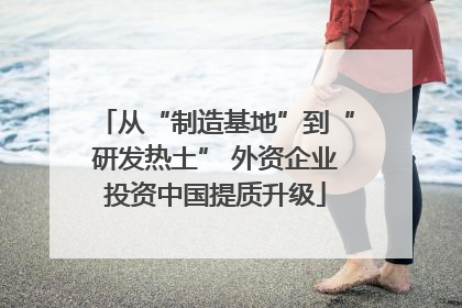 从“制造基地”到“研发热土” 外资企业投资中国提质升级